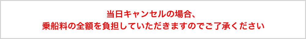 当日キャンセルの場合、乗船料の全額を負担していただきますのでご了承ください