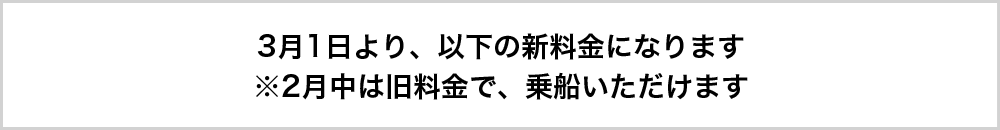 3月1日より、以下の新料金になります※2月中は旧料金で、乗船いただけます