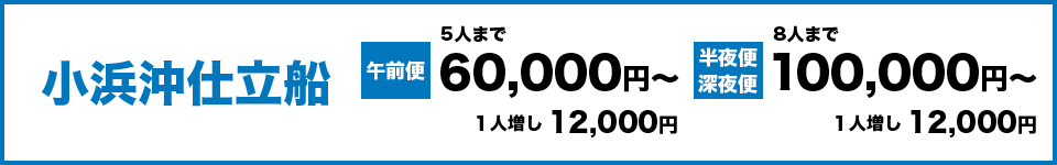 小浜沖仕立船 午前便（5人まで）60,000円～、1人増し12,000円　半夜便、深夜便（8人まで）100,000円～、1人増し12,000円