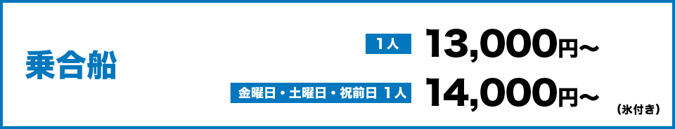 乗合船１人13,000円～　金・土・祝前日１人14,000円～（氷付き）