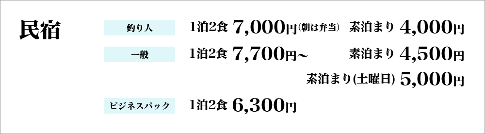 民宿…釣り人：1泊2食7,000円（朝は弁当）、素泊まり4,000円、一般：1泊2食7,700円～、素泊まり4,500円、素泊まり土曜日5,000円、ビジネスパック：1泊2食6,300円